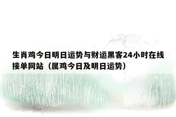 生肖鸡今日明日运势与财运黑客24小时在线接单网站（属鸡今日及明日运势）