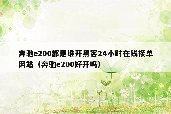 奔驰e200都是谁开黑客24小时在线接单网站（奔驰e200好开吗）