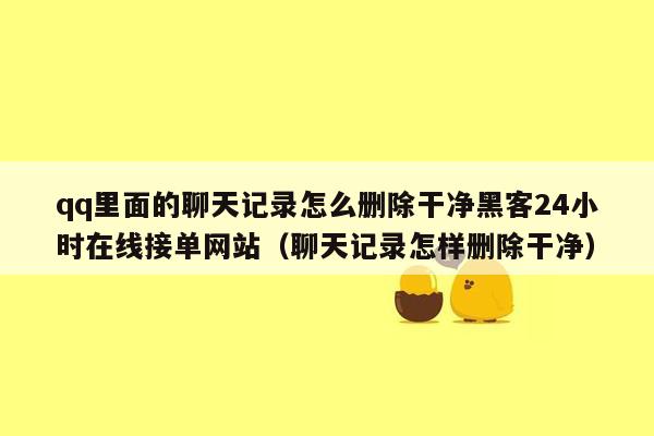 qq里面的聊天记录怎么删除干净黑客24小时在线接单网站（聊天记录怎样删除干净）