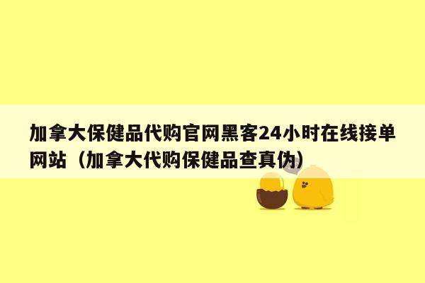 加拿大保健品代购官网黑客24小时在线接单网站（加拿大代购保健品查真伪）