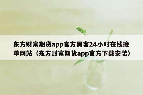 东方财富期货app官方黑客24小时在线接单网站（东方财富期货app官方下载安装）