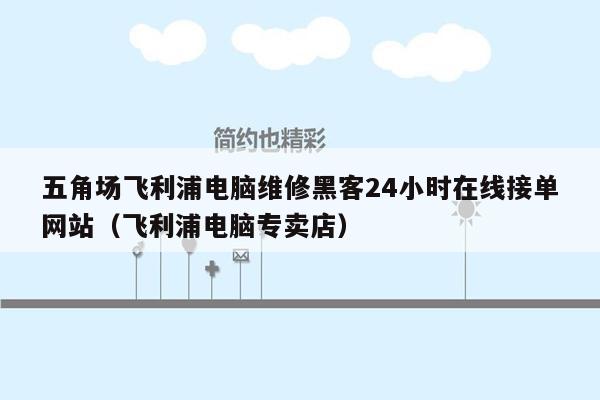 五角场飞利浦电脑维修黑客24小时在线接单网站（飞利浦电脑专卖店）