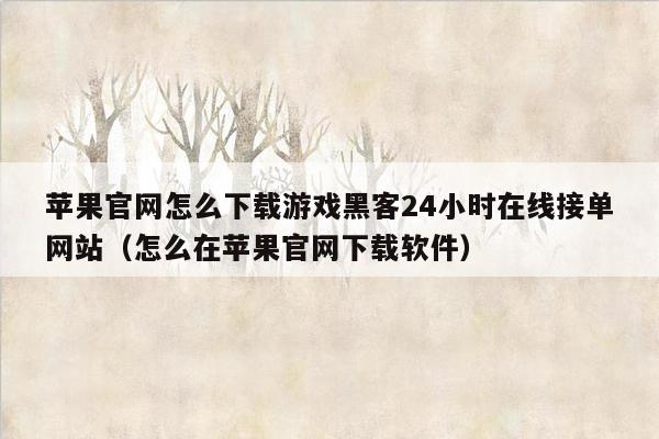 苹果官网怎么下载游戏黑客24小时在线接单网站（怎么在苹果官网下载软件）