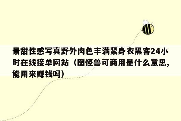 景甜性感写真野外肉色丰满紧身衣黑客24小时在线接单网站（图怪兽可商用是什么意思,能用来赚钱吗）