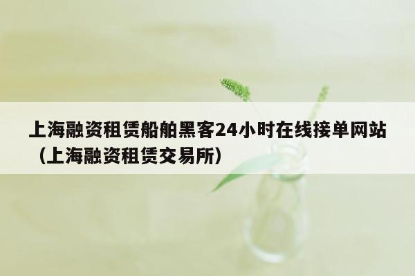 上海融资租赁船舶黑客24小时在线接单网站（上海融资租赁交易所）