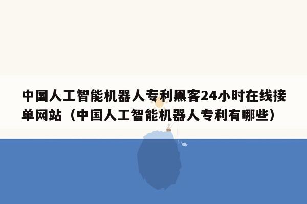 中国人工智能机器人专利黑客24小时在线接单网站（中国人工智能机器人专利有哪些）