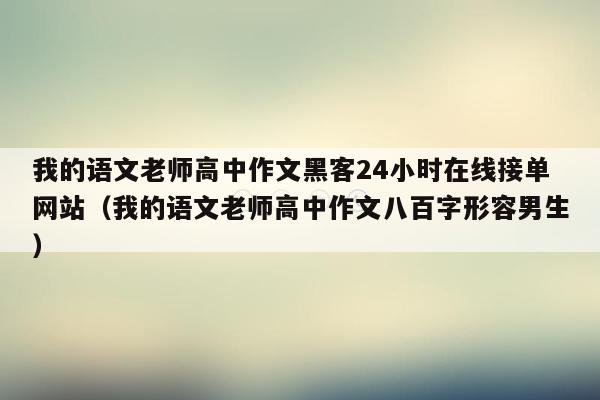 我的语文老师高中作文黑客24小时在线接单网站（我的语文老师高中作文八百字形容男生）