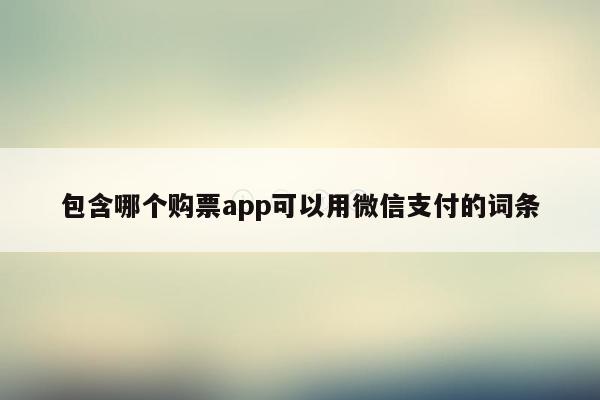 包含哪个购票app可以用微信支付的词条