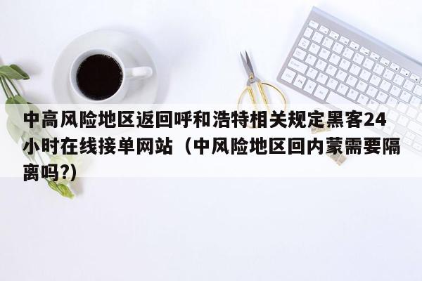 中高风险地区返回呼和浩特相关规定黑客24小时在线接单网站（中风险地区回内蒙需要隔离吗?）