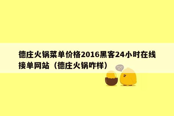 德庄火锅菜单价格2016黑客24小时在线接单网站（德庄火锅咋样）