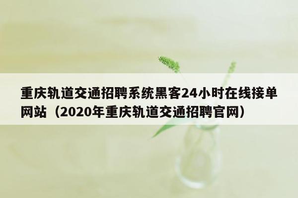 重庆轨道交通招聘系统黑客24小时在线接单网站（2020年重庆轨道交通招聘官网）