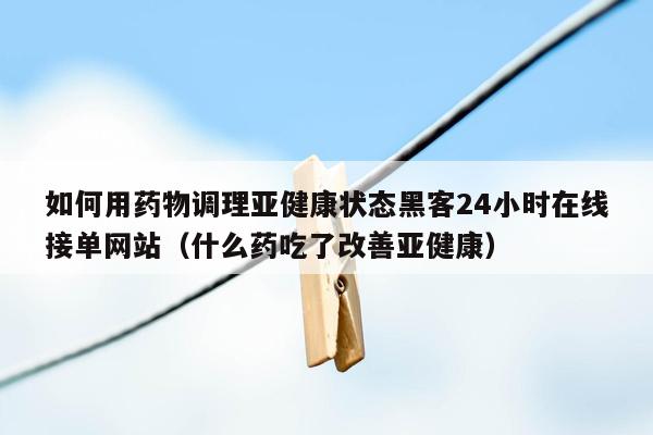 如何用药物调理亚健康状态黑客24小时在线接单网站（什么药吃了改善亚健康）