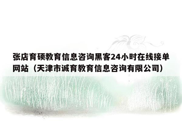 张店育硕教育信息咨询黑客24小时在线接单网站（天津市诚育教育信息咨询有限公司）