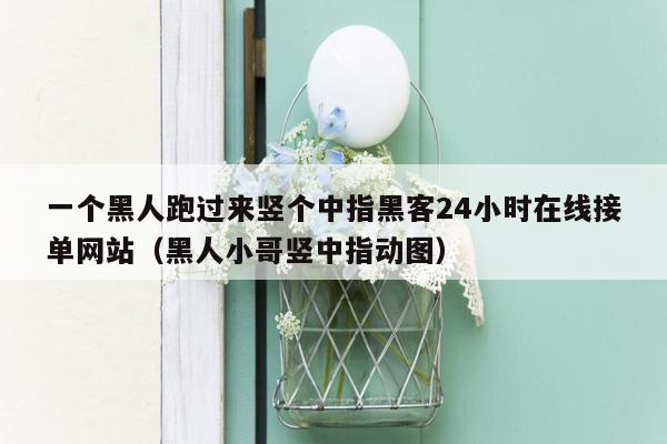 一个黑人跑过来竖个中指黑客24小时在线接单网站（黑人小哥竖中指动图）