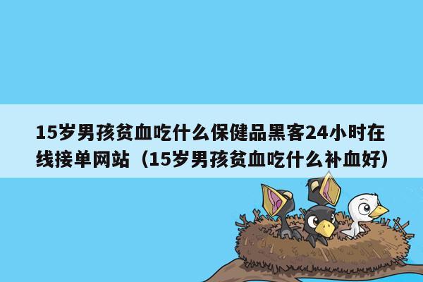 15岁男孩贫血吃什么保健品黑客24小时在线接单网站（15岁男孩贫血吃什么补血好）