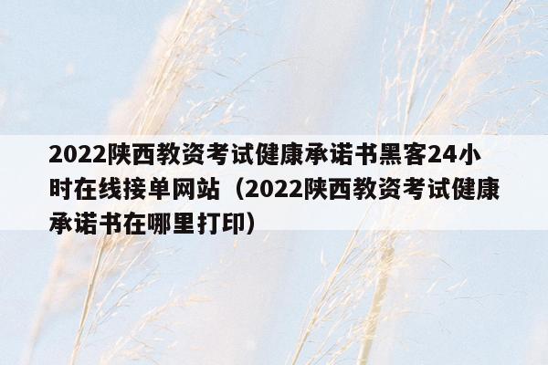 2022陕西教资考试健康承诺书黑客24小时在线接单网站（2022陕西教资考试健康承诺书在哪里打印）