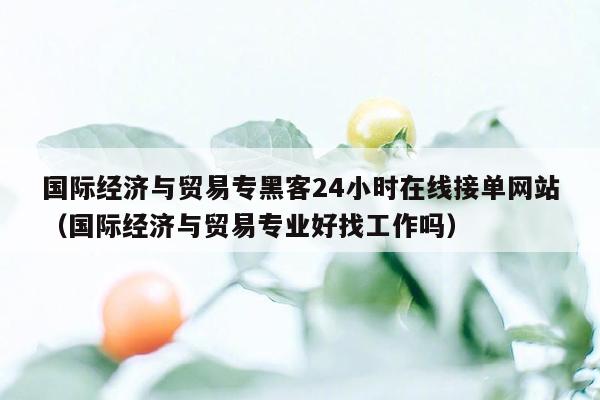 国际经济与贸易专黑客24小时在线接单网站（国际经济与贸易专业好找工作吗）