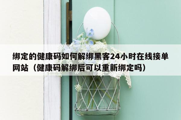 绑定的健康码如何解绑黑客24小时在线接单网站（健康码解绑后可以重新绑定吗）