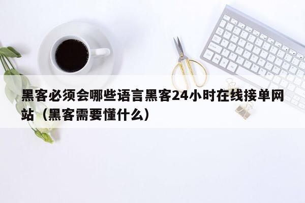 黑客必须会哪些语言黑客24小时在线接单网站（黑客需要懂什么）