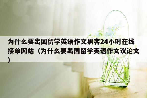 为什么要出国留学英语作文黑客24小时在线接单网站（为什么要出国留学英语作文议论文）