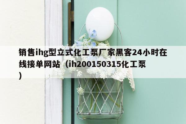 销售ihg型立式化工泵厂家黑客24小时在线接单网站（ih200150315化工泵）