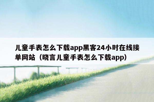 儿童手表怎么下载app黑客24小时在线接单网站（晓言儿童手表怎么下载app）