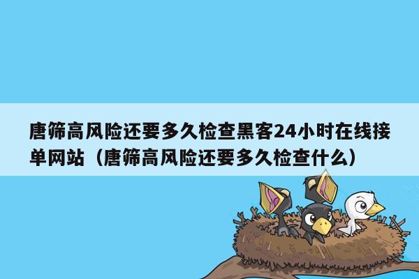 唐筛高风险还要多久检查黑客24小时在线接单网站（唐筛高风险还要多久检查什么）