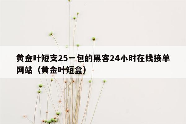 黄金叶短支25一包的黑客24小时在线接单网站（黄金叶短盒）