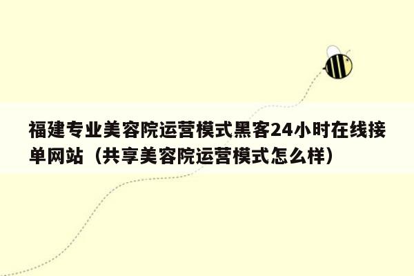 福建专业美容院运营模式黑客24小时在线接单网站（共享美容院运营模式怎么样）