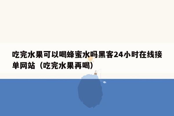 吃完水果可以喝蜂蜜水吗黑客24小时在线接单网站（吃完水果再喝）