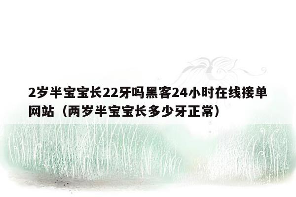 2岁半宝宝长22牙吗黑客24小时在线接单网站（两岁半宝宝长多少牙正常）