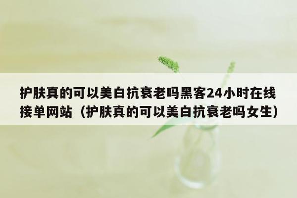 护肤真的可以美白抗衰老吗黑客24小时在线接单网站（护肤真的可以美白抗衰老吗女生）