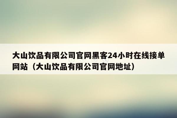 大山饮品有限公司官网黑客24小时在线接单网站（大山饮品有限公司官网地址）