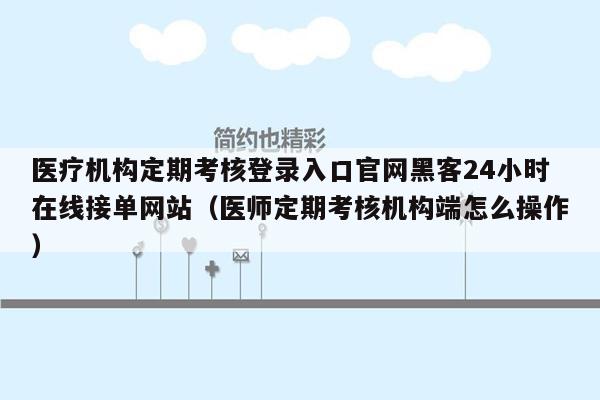 医疗机构定期考核登录入口官网黑客24小时在线接单网站（医师定期考核机构端怎么操作）