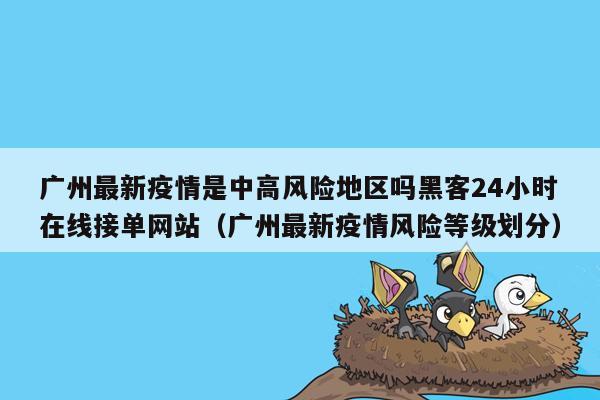 广州最新疫情是中高风险地区吗黑客24小时在线接单网站（广州最新疫情风险等级划分）