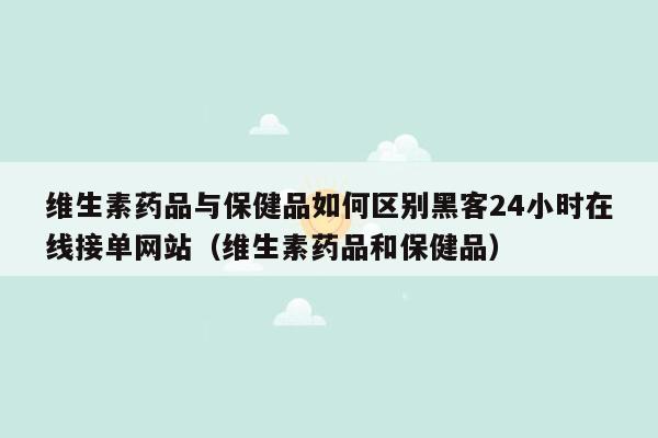 维生素药品与保健品如何区别黑客24小时在线接单网站（维生素药品和保健品）