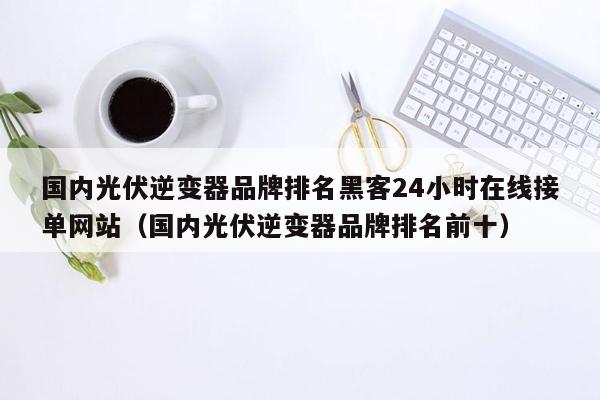 国内光伏逆变器品牌排名黑客24小时在线接单网站（国内光伏逆变器品牌排名前十）