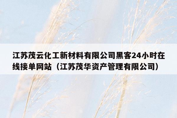 江苏茂云化工新材料有限公司黑客24小时在线接单网站（江苏茂华资产管理有限公司）