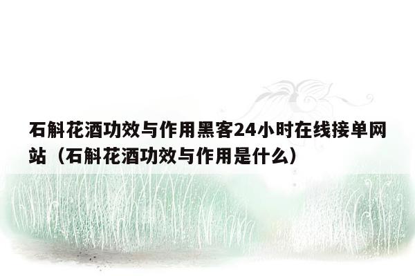 石斛花酒功效与作用黑客24小时在线接单网站（石斛花酒功效与作用是什么）