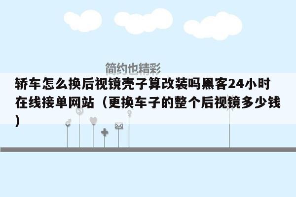 轿车怎么换后视镜壳子算改装吗黑客24小时在线接单网站（更换车子的整个后视镜多少钱）