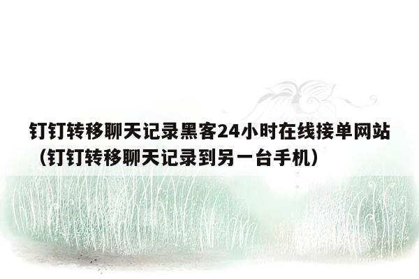 钉钉转移聊天记录黑客24小时在线接单网站（钉钉转移聊天记录到另一台手机）