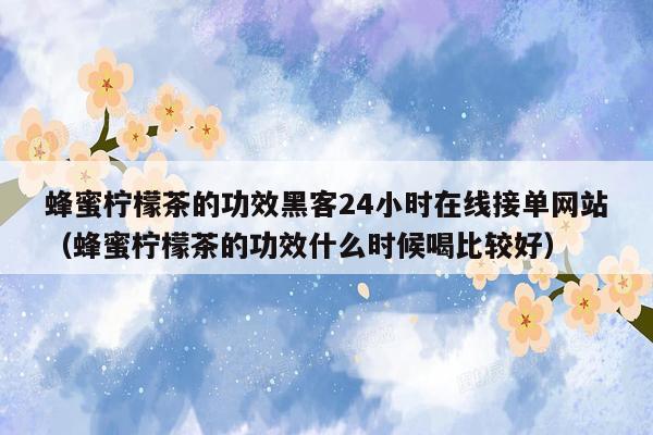 蜂蜜柠檬茶的功效黑客24小时在线接单网站（蜂蜜柠檬茶的功效什么时候喝比较好）