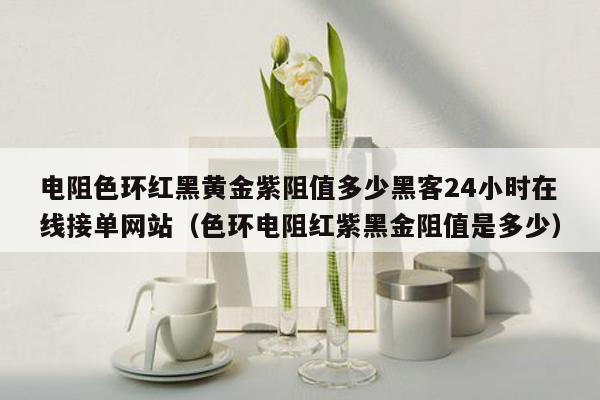 电阻色环红黑黄金紫阻值多少黑客24小时在线接单网站（色环电阻红紫黑金阻值是多少）