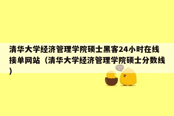 清华大学经济管理学院硕士黑客24小时在线接单网站（清华大学经济管理学院硕士分数线）