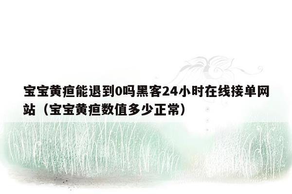 宝宝黄疸能退到0吗黑客24小时在线接单网站（宝宝黄疸数值多少正常）