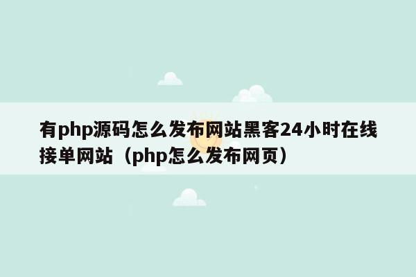 有php源码怎么发布网站黑客24小时在线接单网站（php怎么发布网页）