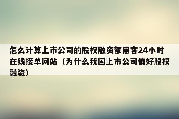 怎么计算上市公司的股权融资额黑客24小时在线接单网站（为什么我国上市公司偏好股权融资）