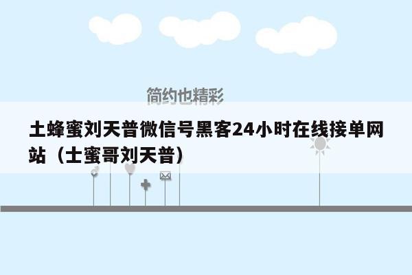 土蜂蜜刘天普微信号黑客24小时在线接单网站（士蜜哥刘天普）