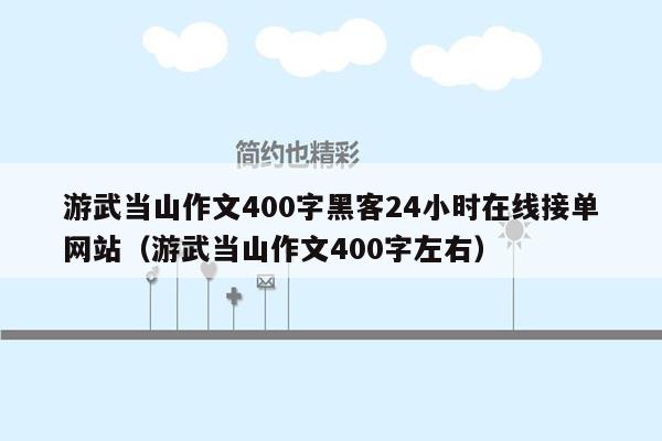 游武当山作文400字黑客24小时在线接单网站（游武当山作文400字左右）