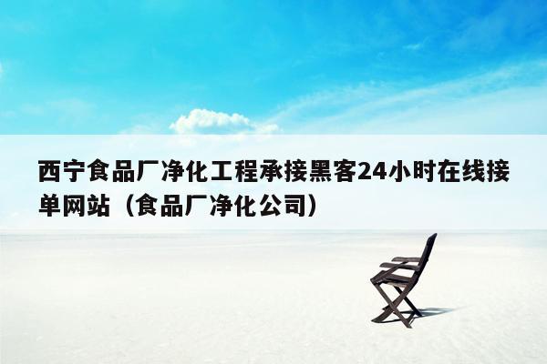 西宁食品厂净化工程承接黑客24小时在线接单网站（食品厂净化公司）